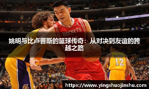 姚明与比卢普斯的篮球传奇：从对决到友谊的跨越之路