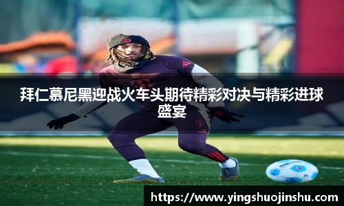 拜仁慕尼黑迎战火车头期待精彩对决与精彩进球盛宴